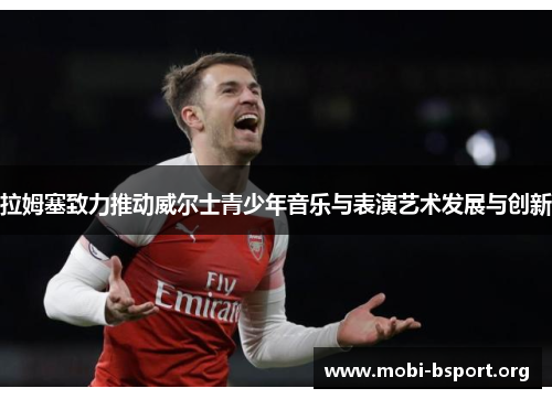 拉姆塞致力推动威尔士青少年音乐与表演艺术发展与创新 拉姆塞致力推动威尔士青少年音乐与表演艺术发展与创新