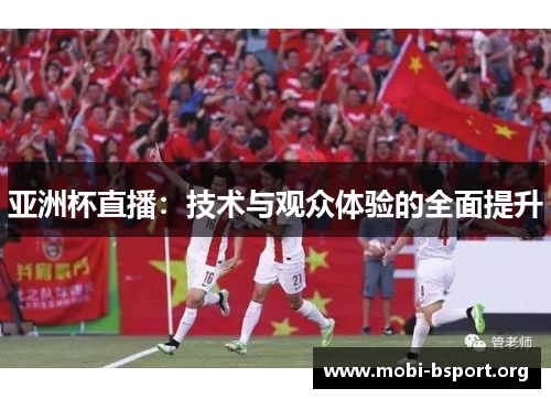 亚洲杯直播:技术与观众体验的全面提升 亚洲杯直播:技术与观众体验的全面提升