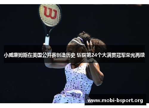 小威廉姆斯在美国公开赛创造历史 斩获第24个大满贯冠军荣光再续 小威廉姆斯在美国公开赛创造历史 斩获第24个大满贯冠军荣光再续