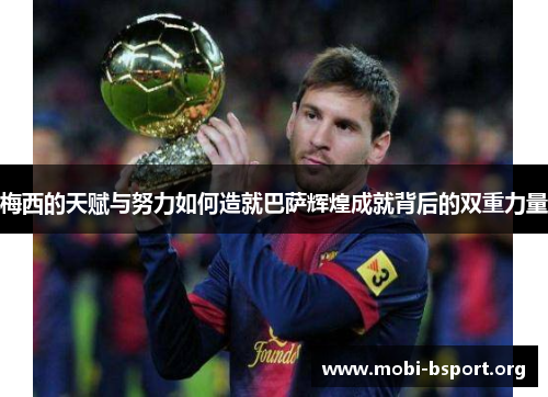 梅西的天赋与努力如何造就巴萨辉煌成就背后的双重力量 梅西的天赋与努力如何造就巴萨辉煌成就背后的双重力量