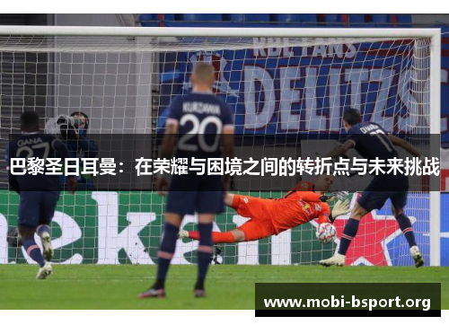 巴黎圣日耳曼:在荣耀与困境之间的转折点与未来挑战 巴黎圣日耳曼:在荣耀与困境之间的转折点与未来挑战