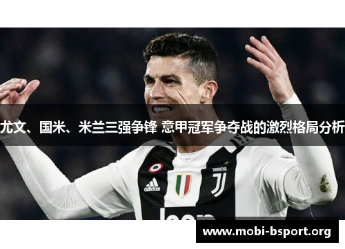 尤文、国米、米兰三强争锋 意甲冠军争夺战的激烈格局分析