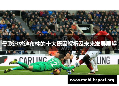 曼联追求迪布林的十大原因解析及未来发展展望 曼联追求迪布林的十大原因解析及未来发展展望