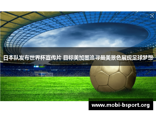 日本队发布世界杯宣传片 目标美加墨追寻最美景色展现足球梦想 日本队发布世界杯宣传片 目标美加墨追寻最美景色展现足球梦想