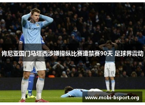 肯尼亚国门马塔西涉嫌操纵比赛遭禁赛90天 足球界震动 肯尼亚国门马塔西涉嫌操纵比赛遭禁赛90天 足球界震动