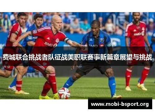 费城联合挑战者队征战美职联赛事新篇章展望与挑战 费城联合挑战者队征战美职联赛事新篇章展望与挑战