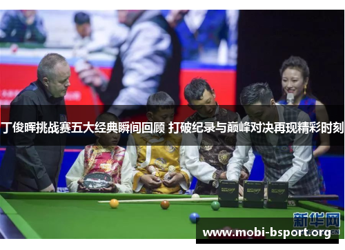 丁俊晖挑战赛五大经典瞬间回顾 打破纪录与巅峰对决再现精彩时刻 丁俊晖挑战赛五大经典瞬间回顾 打破纪录与巅峰对决再现精彩时刻