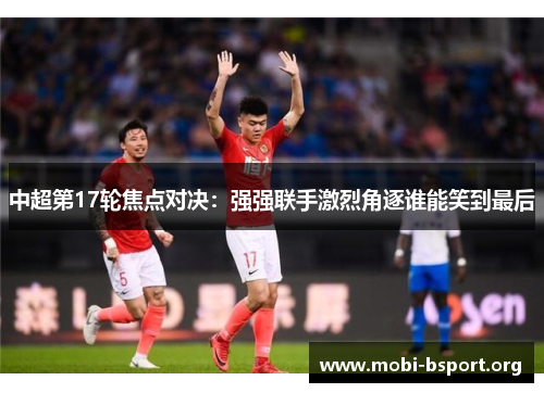 中超第17轮焦点对决:强强联手激烈角逐谁能笑到最后 中超第17轮焦点对决:强强联手激烈角逐谁能笑到最后