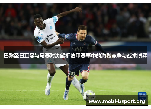 巴黎圣日耳曼与马赛对决解析法甲赛事中的激烈竞争与战术博弈 巴黎圣日耳曼与马赛对决解析法甲赛事中的激烈竞争与战术博弈