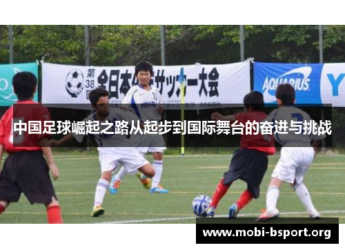 中国足球崛起之路从起步到国际舞台的奋进与挑战 中国足球崛起之路从起步到国际舞台的奋进与挑战