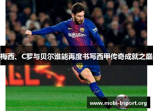 梅西、C罗与贝尔谁能再度书写西甲传奇成就之巅 梅西、C罗与贝尔谁能再度书写西甲传奇成就之巅