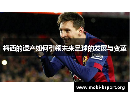 梅西的遗产如何引领未来足球的发展与变革 梅西的遗产如何引领未来足球的发展与变革