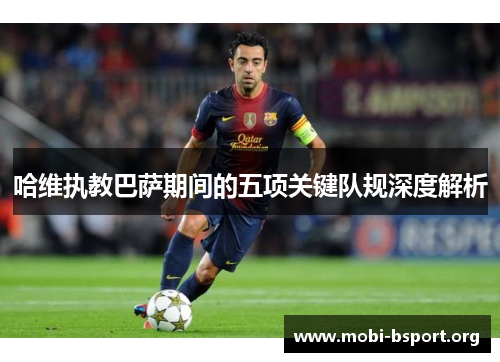 哈维执教巴萨期间的五项关键队规深度解析 哈维执教巴萨期间的五项关键队规深度解析