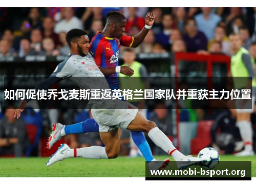 如何促使乔戈麦斯重返英格兰国家队并重获主力位置 如何促使乔戈麦斯重返英格兰国家队并重获主力位置
