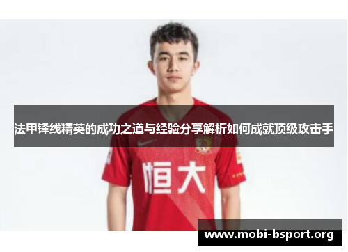 法甲锋线精英的成功之道与经验分享解析如何成就顶级攻击手 法甲锋线精英的成功之道与经验分享解析如何成就顶级攻击手
