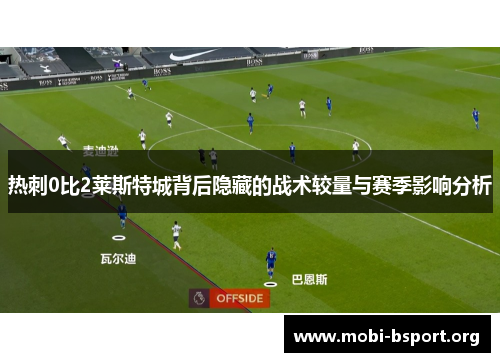 热刺0比2莱斯特城背后隐藏的战术较量与赛季影响分析 热刺0比2莱斯特城背后隐藏的战术较量与赛季影响分析