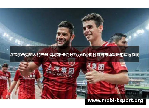 以雷尔西克购入的杰米·马尔斯卡克分析为核心探讨其对市场策略的深远影响 以雷尔西克购入的杰米·马尔斯卡克分析为核心探讨其对市场策略的深远影响