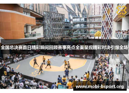 全国总决赛首日精彩瞬间回顾赛事亮点全面呈现精彩对决引爆全场 全国总决赛首日精彩瞬间回顾赛事亮点全面呈现精彩对决引爆全场