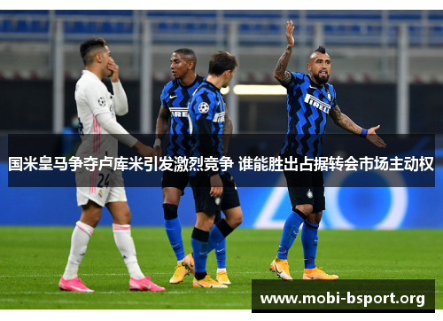 国米皇马争夺卢库米引发激烈竞争 谁能胜出占据转会市场主动权 国米皇马争夺卢库米引发激烈竞争 谁能胜出占据转会市场主动权