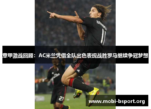 意甲激战回顾:AC米兰凭借全队出色表现战胜罗马继续争冠梦想 意甲激战回顾:AC米兰凭借全队出色表现战胜罗马继续争冠梦想