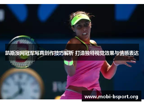凯斯澳网冠军写真创作技巧解析 打造独特视觉效果与情感表达 凯斯澳网冠军写真创作技巧解析 打造独特视觉效果与情感表达