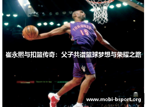 崔永熙与扣篮传奇:父子共谱篮球梦想与荣耀之路 崔永熙与扣篮传奇:父子共谱篮球梦想与荣耀之路