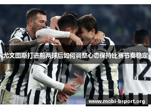 尤文图斯打进前两球后如何调整心态保持比赛节奏稳定 尤文图斯打进前两球后如何调整心态保持比赛节奏稳定