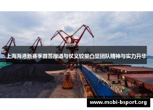 上海海港新赛季首签厚道与仗义较量凸显团队精神与实力升华 上海海港新赛季首签厚道与仗义较量凸显团队精神与实力升华