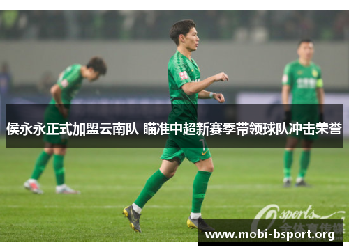 侯永永正式加盟云南队 瞄准中超新赛季带领球队冲击荣誉 侯永永正式加盟云南队 瞄准中超新赛季带领球队冲击荣誉