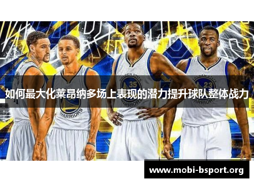 如何最大化莱昂纳多场上表现的潜力提升球队整体战力 如何最大化莱昂纳多场上表现的潜力提升球队整体战力