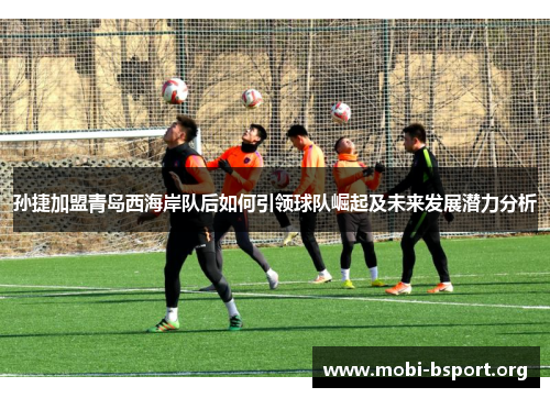 孙捷加盟青岛西海岸队后如何引领球队崛起及未来发展潜力分析