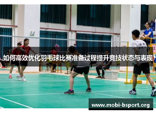 如何高效优化羽毛球比赛准备过程提升竞技状态与表现 如何高效优化羽毛球比赛准备过程提升竞技状态与表现