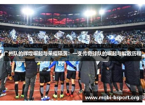 广州队的辉煌崛起与荣耀陨落:一支传奇球队的崛起与解散历程 广州队的辉煌崛起与荣耀陨落:一支传奇球队的崛起与解散历程
