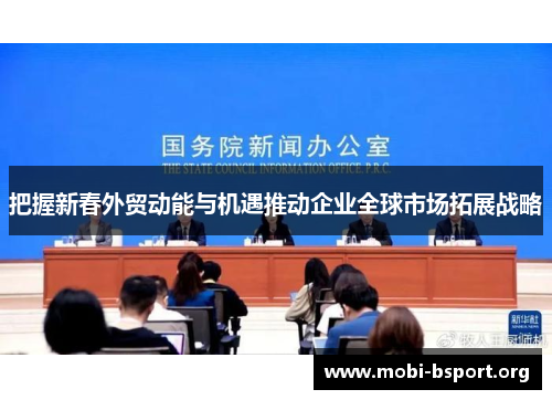 把握新春外贸动能与机遇推动企业全球市场拓展战略 把握新春外贸动能与机遇推动企业全球市场拓展战略