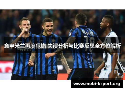 意甲米兰再度犯错 失误分析与比赛反思全方位解析 意甲米兰再度犯错 失误分析与比赛反思全方位解析