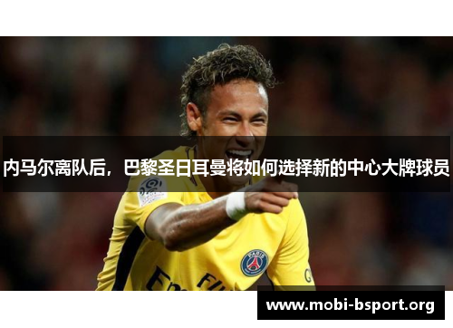 内马尔离队后，巴黎圣日耳曼将如何选择新的中心大牌球员