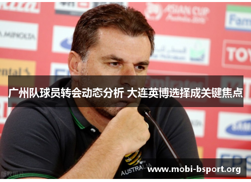 广州队球员转会动态分析 大连英博选择成关键焦点 广州队球员转会动态分析 大连英博选择成关键焦点