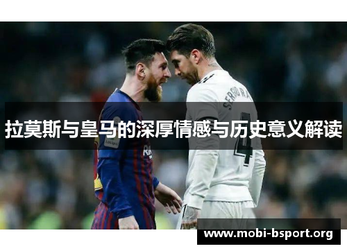 拉莫斯与皇马的深厚情感与历史意义解读 拉莫斯与皇马的深厚情感与历史意义解读