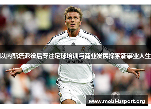 以内斯塔退役后专注足球培训与商业发展探索新事业人生 以内斯塔退役后专注足球培训与商业发展探索新事业人生