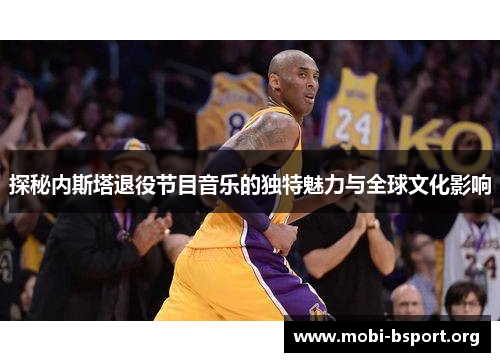 探秘内斯塔退役节目音乐的独特魅力与全球文化影响 探秘内斯塔退役节目音乐的独特魅力与全球文化影响