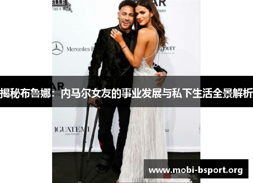 揭秘布鲁娜：内马尔女友的事业发展与私下生活全景解析