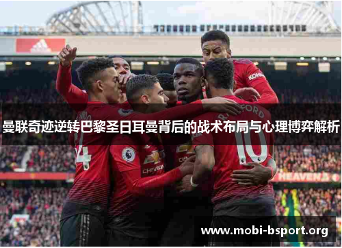 曼联奇迹逆转巴黎圣日耳曼背后的战术布局与心理博弈解析 曼联奇迹逆转巴黎圣日耳曼背后的战术布局与心理博弈解析