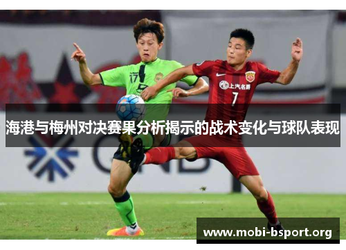 海港与梅州对决赛果分析揭示的战术变化与球队表现 海港与梅州对决赛果分析揭示的战术变化与球队表现