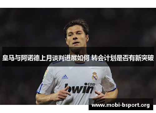 皇马与阿诺德上月谈判进展如何 转会计划是否有新突破 皇马与阿诺德上月谈判进展如何 转会计划是否有新突破