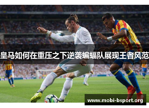 皇马如何在重压之下逆袭蝙蝠队展现王者风范
