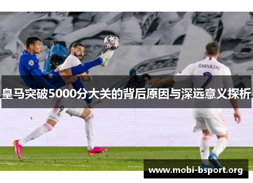 皇马突破5000分大关的背后原因与深远意义探析 皇马突破5000分大关的背后原因与深远意义探析