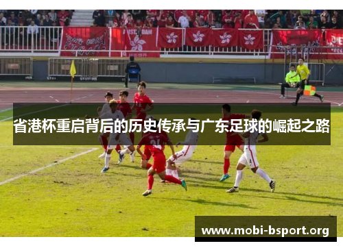 省港杯重启背后的历史传承与广东足球的崛起之路 省港杯重启背后的历史传承与广东足球的崛起之路