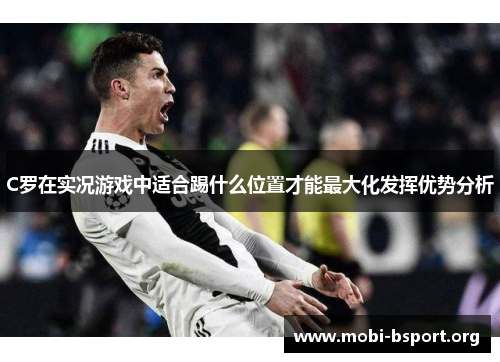 C罗在实况游戏中适合踢什么位置才能最大化发挥优势分析 C罗在实况游戏中适合踢什么位置才能最大化发挥优势分析