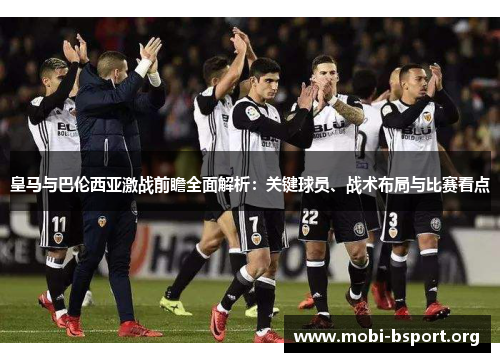 皇马与巴伦西亚激战前瞻全面解析:关键球员、战术布局与比赛看点 皇马与巴伦西亚激战前瞻全面解析:关键球员、战术布局与比赛看点