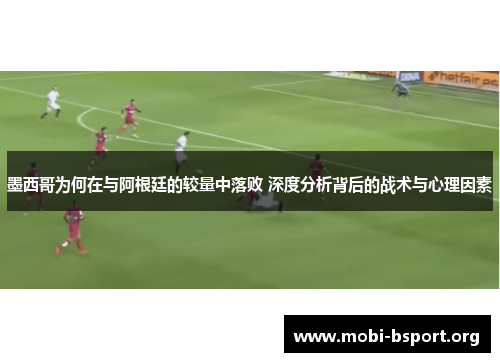 墨西哥为何在与阿根廷的较量中落败 深度分析背后的战术与心理因素 墨西哥为何在与阿根廷的较量中落败 深度分析背后的战术与心理因素